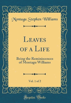 Leaves of a Life, Vol. 1 of 2: Being the Reminiscences of Montagu Williams (Classic Reprint) by Montagu Stephen Williams