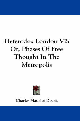 Heterodox London V2: Or, Phases Of Free Thought In The Metropolis by Charles Maurice Davies