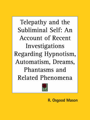 Telepathy and the Subliminal Self: an Account of Recent Investigations regarding Hypnotism, Automatism, Dreams, Phantasms and Related Phenomena (1897) by R Osgood Mason