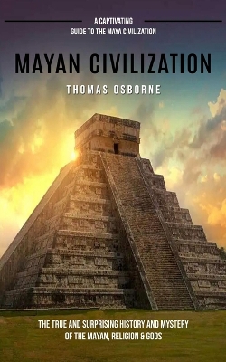 Mayan Civilization: A Captivating Guide to the Maya Civilization (The True and Surprising History and Mystery of the Mayan, Religion & Gods): A Captivating Guide to the Maya Civilization (The True and Surprising History and Mystery of the Mayan, Religion & Gods) book