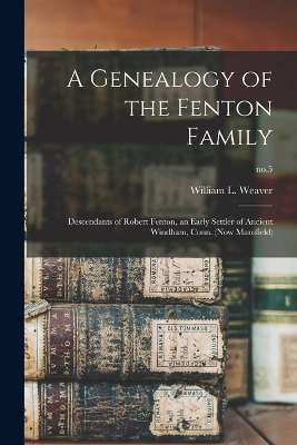A Genealogy of the Fenton Family: Descendants of Robert Fenton, an Early Settler of Ancient Windham, Conn. (now Mansfield); no.5 by William L (William Lawton) Weaver