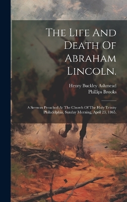 The Life And Death Of Abraham Lincoln.: A Sermon Preached At The Church Of The Holy Trinity Philadelphia, Sunday Morning, April 23, 1865, book