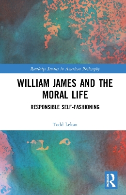 William James and the Moral Life: Responsible Self-Fashioning book