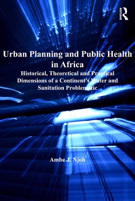 Urban Planning and Public Health in Africa: Historical, Theoretical and Practical Dimensions of a Continent's Water and Sanitation Problematic by Ambe J. Njoh