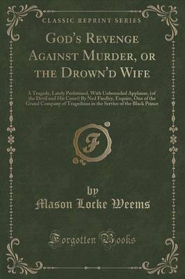 God's Revenge Against Murder, or the Drown'd Wife: A Tragedy, Lately Performed, with Unbounded Applause, (of the Devil and His Court) by Ned Findley, Esquire, One of the Grand Company of Tragedians in the Service of the Black Prince (Classic Reprint) book