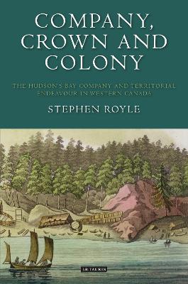 Company, Crown and Colony: The Hudson's Bay Company and Territorial Endeavour in Western Canada by Stephen Royle