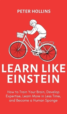 Learn Like Einstein (2nd Ed.): How to Train Your Brain, Develop Expertise, Learn More in Less Time, and Become a Human Sponge by Peter Hollins
