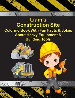 Liam's Construction Site Coloring Book With Fun Facts & Jokes About Heavy Equipment & Building Tools book