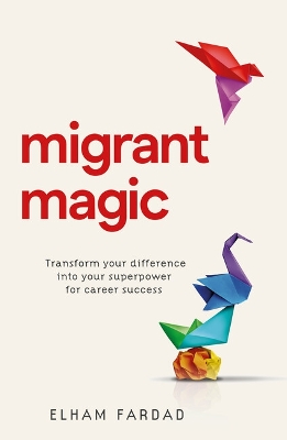 Migrant Magic: Transform your difference into your superpower for career success by Elham Fardad