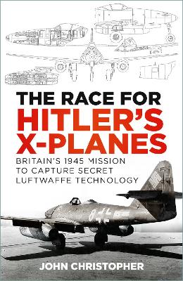 The The Race for Hitler's X-Planes: Britain's 1945 Mission to Capture Secret Luftwaffe Technology by John Christopher