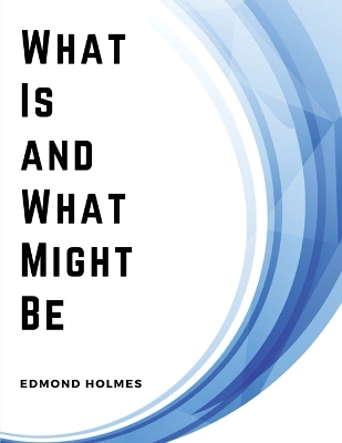 What Is and What Might Be: A Study of Education in General and Elementary Education in Particular by Edmond Holmes