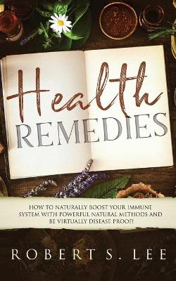 Health Remedies: How to Naturally Boost Your Immune System with Powerful Natural Methods and be Virtually Disease Proof! book