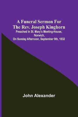 A funeral sermon for the Rev. Joseph Kinghorn: preached in St. Mary's Meeting-house, Norwich, on Sunday afternoon, September 9th, 1832 book