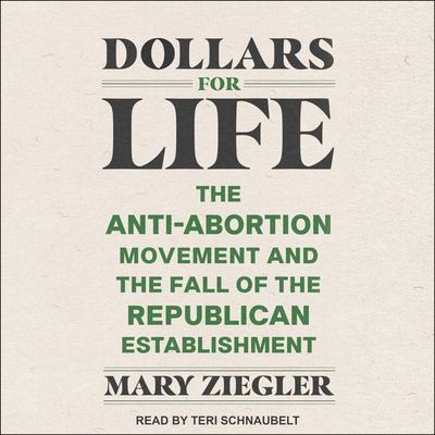 Dollars for Life: The Anti-Abortion Movement and the Fall of the Republican Establishment by Mary Ziegler