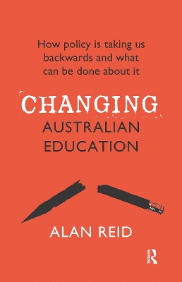 Changing Australian Education: How policy is taking us backwards and what can be done about it by Alan Reid