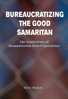 Bureaucratizing The Good Samaritan: The Limitations Of Humanitarian Relief Operations by Tony Waters