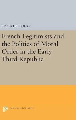 French Legitimists and the Politics of Moral Order in the Early Third Republic by Robert R. Locke