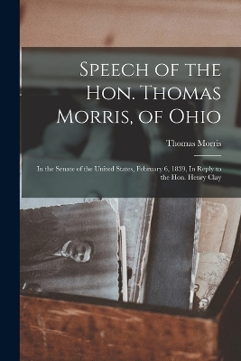 Speech of the Hon. Thomas Morris, of Ohio: In the Senate of the United States, February 6, 1839, In Reply to the Hon. Henry Clay by Thomas Morris