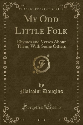 My Odd Little Folk: Rhymes and Verses about Them; With Some Others (Classic Reprint) by Malcolm Douglas