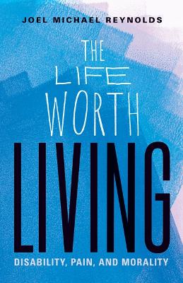 The Life Worth Living: Disability, Pain, and Morality book