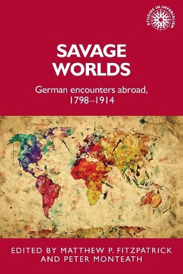 Savage Worlds: German Encounters Abroad, 1798–1914 by Matthew Fitzpatrick