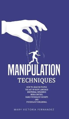 Manipulation Techniques: How to Analyze People, the Art of Persuasion, Emotional Influence, Mind Control, Dark Psychology Secrets, and Psychology Subliminal by Mary Victoria Fernandez