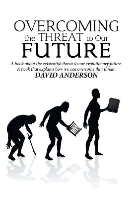 Overcoming the Threat to Our Future: A Book About the Existential Threat to Our Evolutionary Future, a Book That Explains How We Can Overcome That Threat book