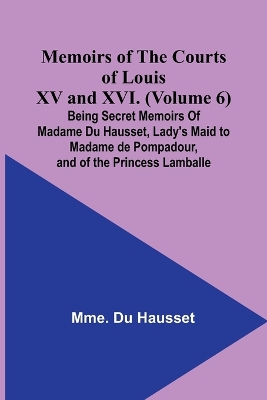 Memoirs of the Courts of Louis XV and XVI. (Volume 6); Being secret memoirs of Madame Du Hausset, lady's maid to Madame de Pompadour, and of the Princess Lamballe book