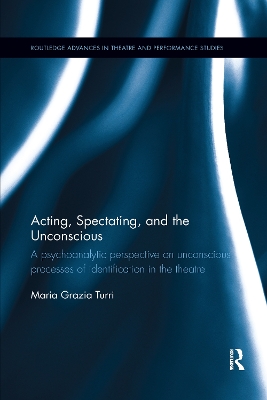 Acting, Spectating and the Unconscious: A psychoanalytic perspective on unconscious mechanisms of identification in spectating and acting in the theatre. by Maria Grazia Turri