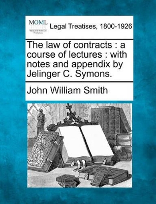 The Law of Contracts: A Course of Lectures: With Notes and Appendix by Jelinger C. Symons. by John William Smith