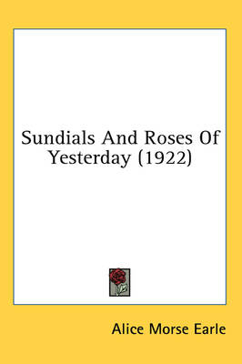Sundials And Roses Of Yesterday (1922) by Alice Morse Earle