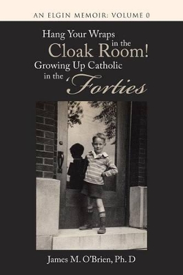 Hang Your Wraps in the Cloak Room! Growing Up Catholic in the 'Forties: An Elgin Memoir: Volume 0 book