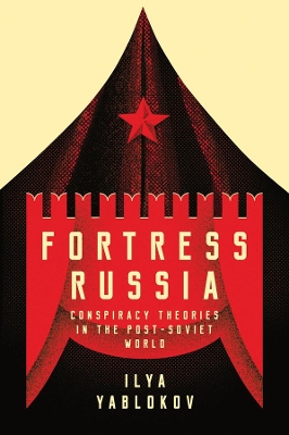 Fortress Russia: Conspiracy Theories in Post-Soviet Russia by Ilya Yablokov