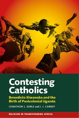 Contesting Catholics: Benedicto Kiwanuka and the Birth of Postcolonial Uganda book