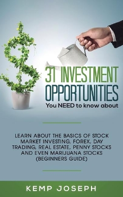 31 Investment Opportunities You NEED to know about: Learn about the basics of stock market investing, forex, day trading, Real Estate, penny stocks and even marijuana stocks (Beginners Guide) book