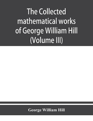 The collected mathematical works of George William Hill (Volume III) book