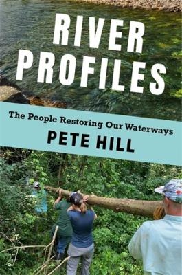 River Profiles: The People Restoring Our Waterways by Pete Hill