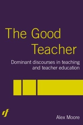 The Good Teacher: Dominant Discourses in Teacher Education by Alex Moore