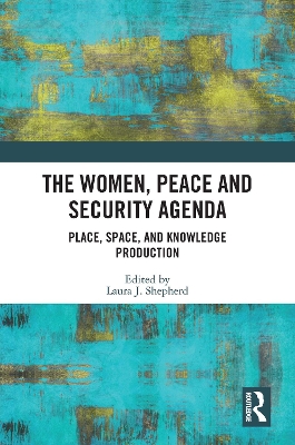 The Women, Peace and Security Agenda: Place, Space, and Knowledge Production by Laura J. Shepherd