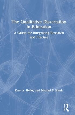 The Qualitative Dissertation in Education: A Guide for Integrating Research and Practice by Karri A. Holley