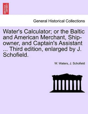 Water's Calculator; Or the Baltic and American Merchant, Ship-Owner, and Captain's Assistant ... Third Edition, Enlarged by J. Schofield. book