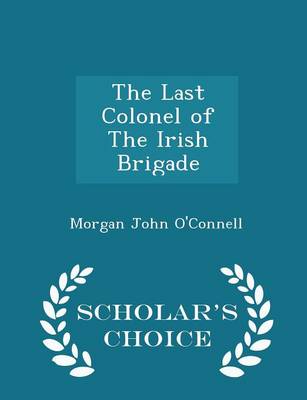 Last Colonel of the Irish Brigade - Scholar's Choice Edition by Morgan John O'Connell