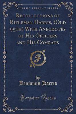 Recollections of Rifleman Harris, (Old 95th) with Anecdotes of His Officers and His Comrads (Classic Reprint) book
