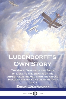 Ludendorff's Own Story: The Great War from the Siege of Liège to the Signing of the Armistice as Viewed from the Grand Headquarters of the German Army - Vol. 1 book
