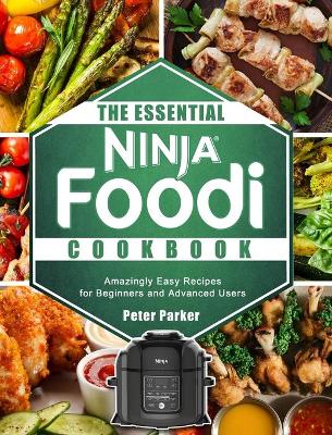 The Essential Ninja Foodi Cookbook: Amazingly Easy Recipes for Beginners and Advanced Users by Peter Parker