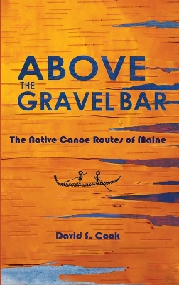 Above the Gravel Bar: The Native Canoe Routes of Maine by David S Cook