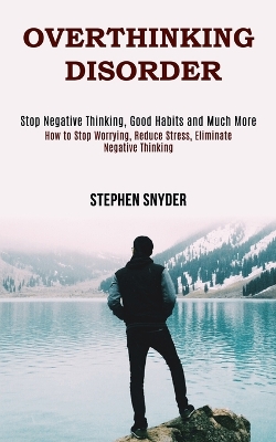 Overthinking Disorder: How to Stop Worrying, Reduce Stress, Eliminate Negative Thinking (Stop Negative Thinking, Good Habits and Much More) book