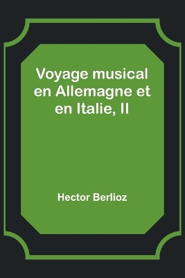 Voyage musical en Allemagne et en Italie, II by Hector Berlioz