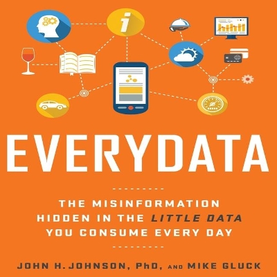 Everydata: The Misinformation Hidden in the Little Data You Consume Every Day by John H. Johnson