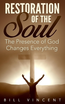 Restoration of the Soul: The Presence of God Changes Everything by Bill Vincent